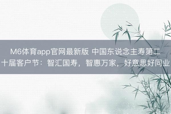 M6体育app官网最新版 中国东说念主寿第二十届客户节：智汇国寿，智惠万家，好意思好同业