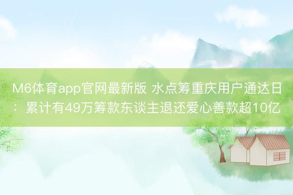 M6体育app官网最新版 水点筹重庆用户通达日：累计有49万筹款东谈主退还爱心善款超10亿