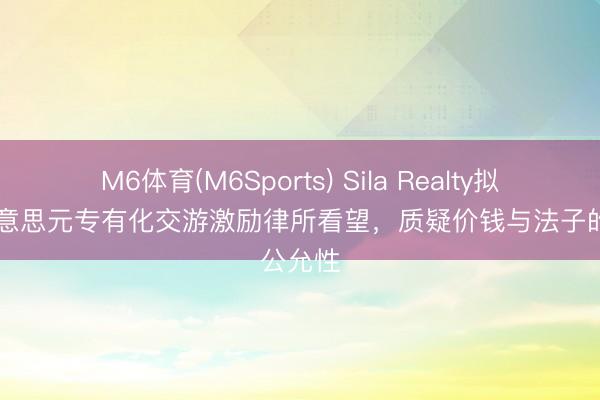 M6体育(M6Sports) Sila Realty拟24亿好意思元专有化交游激励律所看望，质疑价钱与法子的公允性