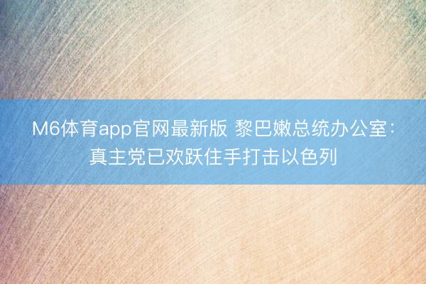 M6体育app官网最新版 黎巴嫩总统办公室：真主党已欢跃住手打击以色列