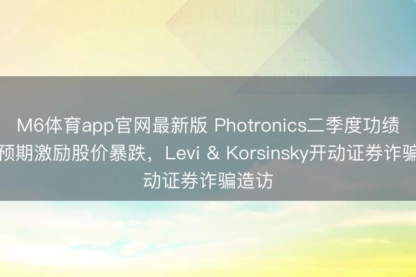 M6体育app官网最新版 Photronics二季度功绩不足预期激励股价暴跌，Levi & Korsinsky开动证券诈骗造访