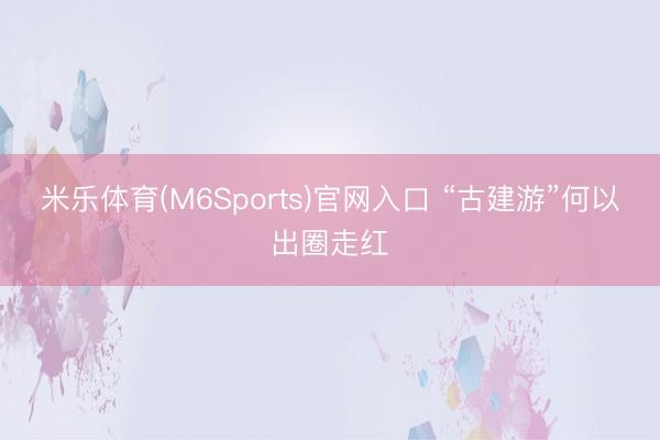 米乐体育(M6Sports)官网入口 “古建游”何以出圈走红