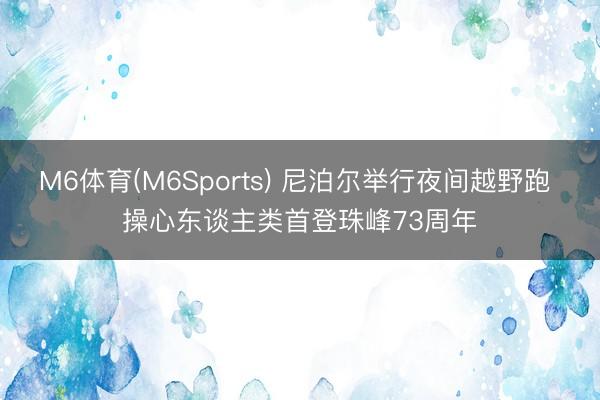 M6体育(M6Sports) 尼泊尔举行夜间越野跑 操心东谈主类首登珠峰73周年