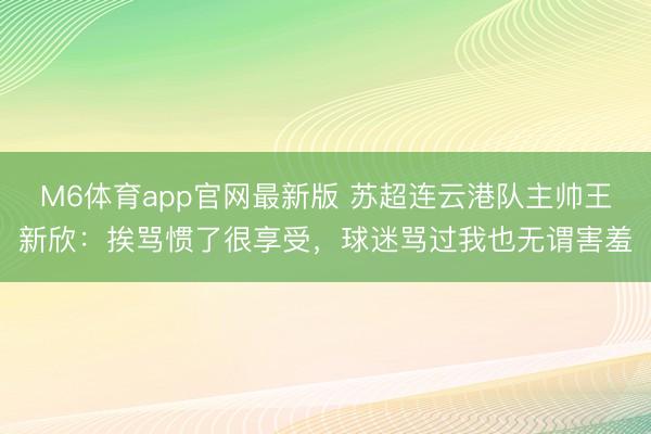 M6体育app官网最新版 苏超连云港队主帅王新欣:挨骂惯了很享受,球迷骂过我也无谓害羞
