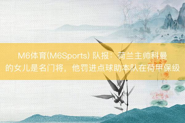 M6体育(M6Sports) 队报：荷兰主帅科曼的女儿是名门将，他罚进点球助本队在荷甲保级