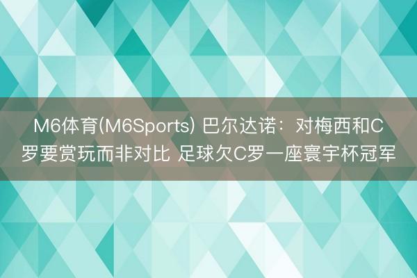 M6体育(M6Sports) 巴尔达诺：对梅西和C罗要赏玩而非对比 足球欠C罗一座寰宇杯冠军