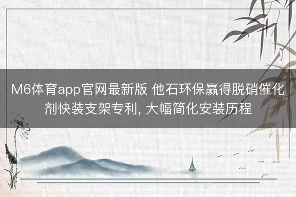 M6体育app官网最新版 他石环保赢得脱硝催化剂快装支架专利， 大幅简化安装历程