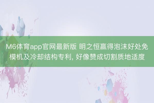 M6体育app官网最新版 明之恒赢得泡沫好处免模机及冷却结构专利， 好像赞成切割质地适度