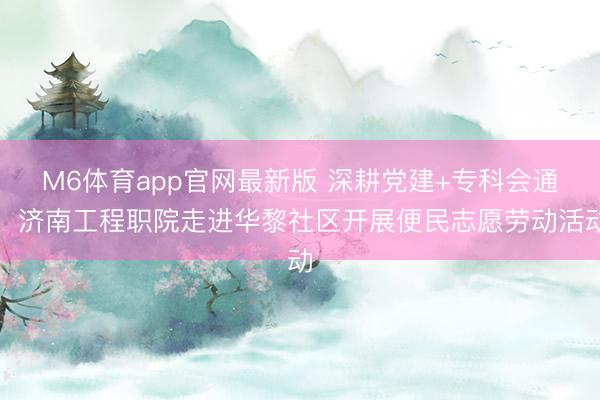 M6体育app官网最新版 深耕党建+专科会通！济南工程职院走进华黎社区开展便民志愿劳动活动