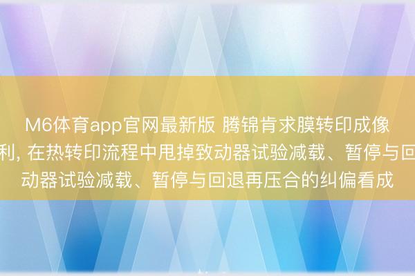 M6体育app官网最新版 腾锦肯求膜转印成像拓荒过火甩掉系统专利， 在热转印流程中甩掉致动器试验减载、暂停与回退再压合的纠偏看成