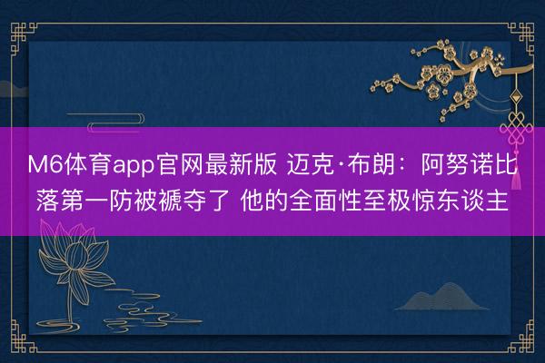 M6体育app官网最新版 迈克·布朗:阿努诺比落第一防被褫夺了 他的全面性至极惊东谈主