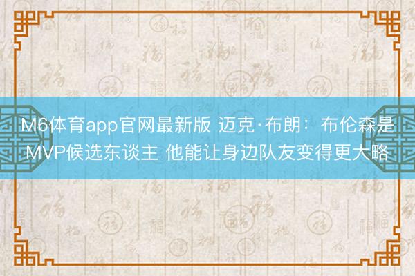 M6体育app官网最新版 迈克·布朗：布伦森是MVP候选东谈主 他能让身边队友变得更大略