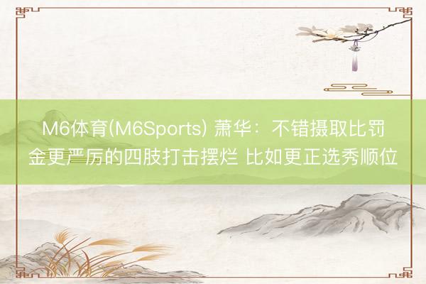 M6体育(M6Sports) 萧华：不错摄取比罚金更严厉的四肢打击摆烂 比如更正选秀顺位