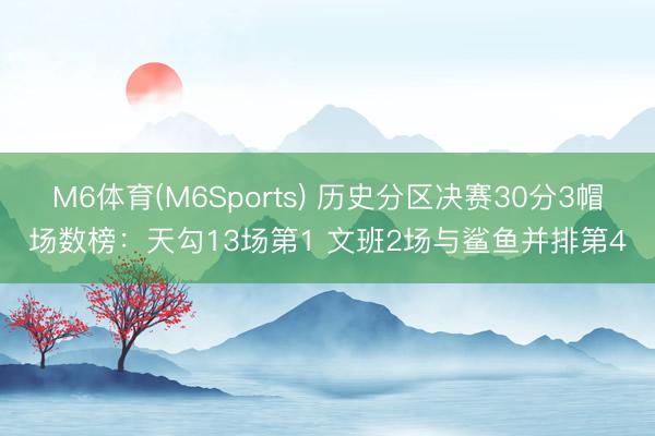 M6体育(M6Sports) 历史分区决赛30分3帽场数榜：天勾13场第1 文班2场与鲨鱼并排第4