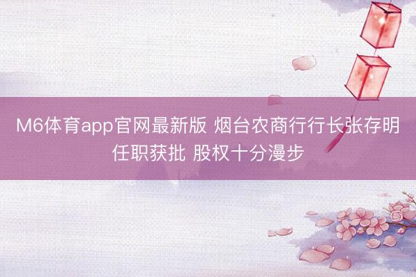 M6体育app官网最新版 烟台农商行行长张存明任职获批 股权十分漫步