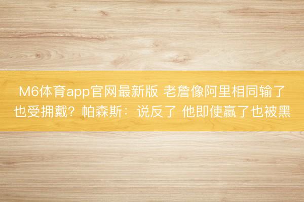 M6体育app官网最新版 老詹像阿里相同输了也受拥戴？帕森斯：说反了 他即使赢了也被黑