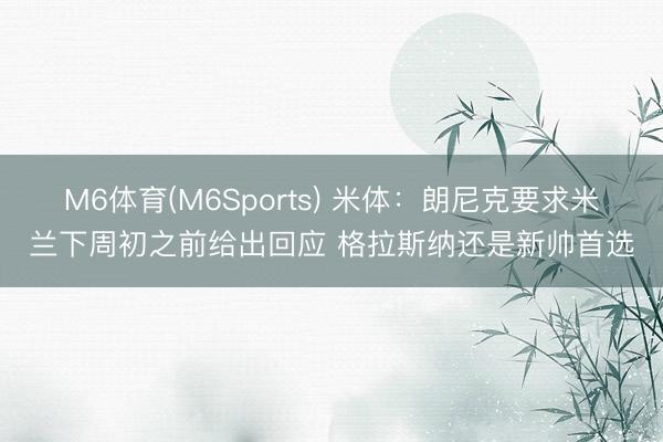 M6体育(M6Sports) 米体:朗尼克要求米兰下周初之前给出回应 格拉斯纳还是新帅首选