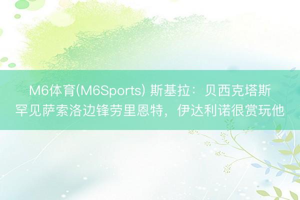 M6体育(M6Sports) 斯基拉：贝西克塔斯罕见萨索洛边锋劳里恩特，伊达利诺很赏玩他