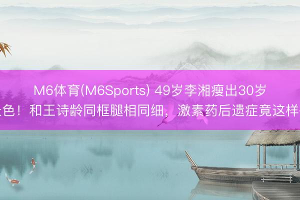 M6体育(M6Sports) 49岁李湘瘦出30岁景色！和王诗龄同框腿相同细，激素药后遗症竟这样破