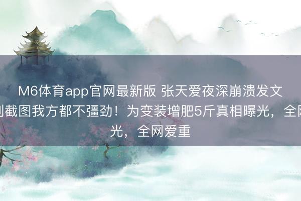 M6体育app官网最新版 张天爱夜深崩溃发文：看到截图我方都不彊劲！为变装增肥5斤真相曝光，全网爱重