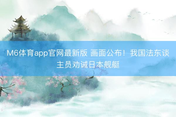 M6体育app官网最新版 画面公布！我国法东谈主员劝诫日本舰艇