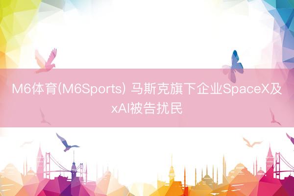 M6体育(M6Sports) 马斯克旗下企业SpaceX及xAI被告扰民