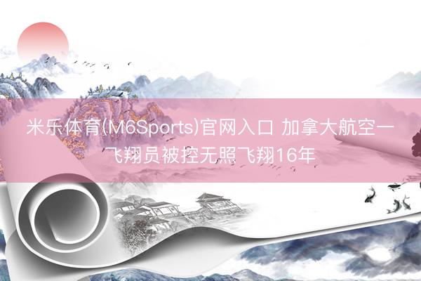 米乐体育(M6Sports)官网入口 加拿大航空一飞翔员被控无照飞翔16年