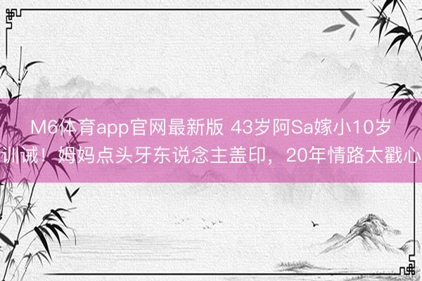 M6体育app官网最新版 43岁阿Sa嫁小10岁训诫！姆妈点头牙东说念主盖印，20年情路太戳心
