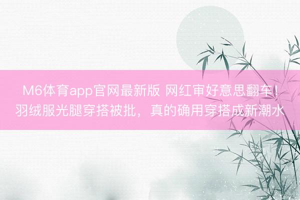 M6体育app官网最新版 网红审好意思翻车！羽绒服光腿穿搭被批，真的确用穿搭成新潮水