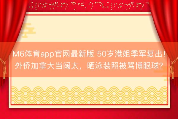 M6体育app官网最新版 50岁港姐季军复出！外侨加拿大当阔太，晒泳装照被骂博眼球？