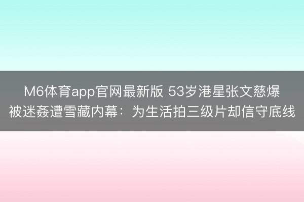 M6体育app官网最新版 53岁港星张文慈爆被迷姦遭雪藏内幕：为生活拍三级片却信守底线