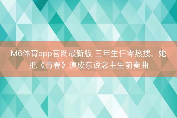 M6体育app官网最新版 三年生仨零热搜,她把《青春》演成东说念主生前奏曲