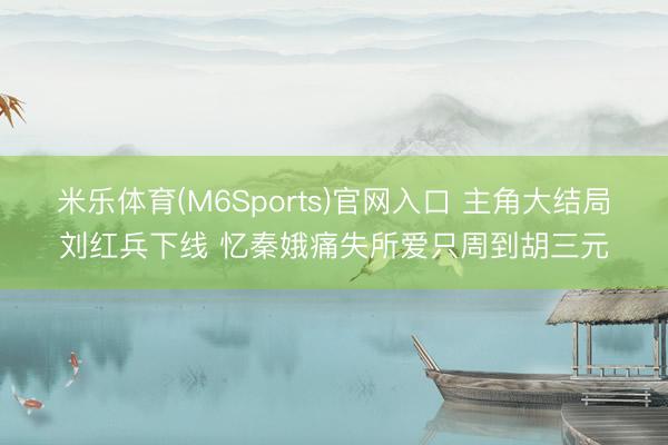 米乐体育(M6Sports)官网入口 主角大结局刘红兵下线 忆秦娥痛失所爱只周到胡三元
