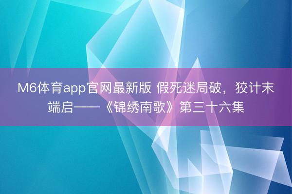 M6体育app官网最新版 假死迷局破，狡计末端启——《锦绣南歌》第三十六集