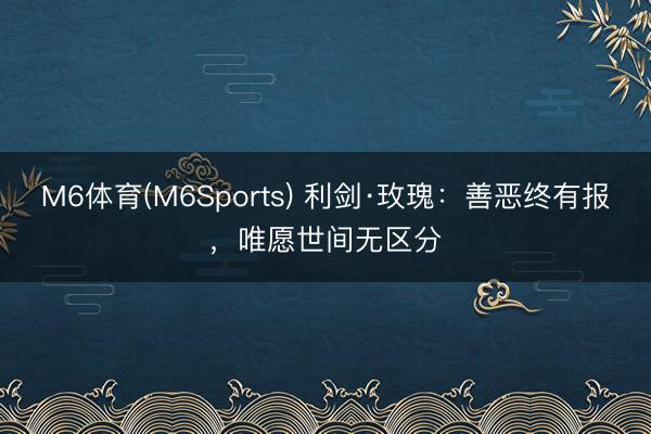 M6体育(M6Sports) 利剑·玫瑰：善恶终有报，唯愿世间无区分