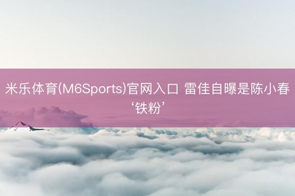 米乐体育(M6Sports)官网入口 雷佳自曝是陈小春‘铁粉’