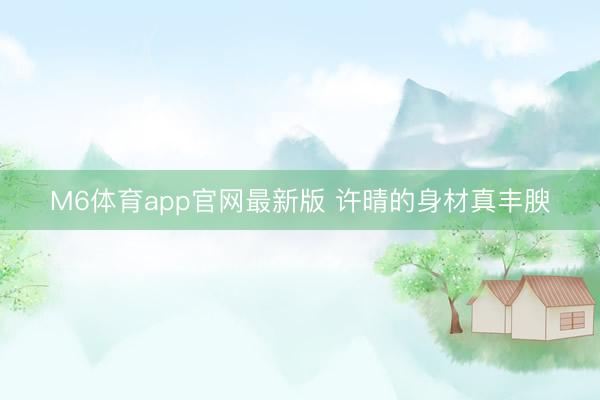 M6体育app官网最新版 许晴的身材真丰腴