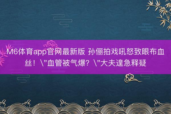 M6体育app官网最新版 孙俪拍戏吼怒致眼布血丝！