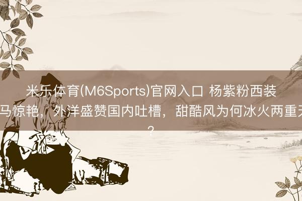 米乐体育(M6Sports)官网入口 杨紫粉西装罗马惊艳,外洋盛赞国内吐槽,甜酷风为何冰火两重天?