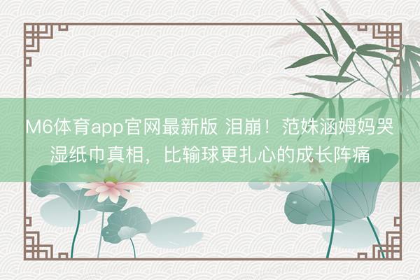 M6体育app官网最新版 泪崩！范姝涵姆妈哭湿纸巾真相，比输球更扎心的成长阵痛