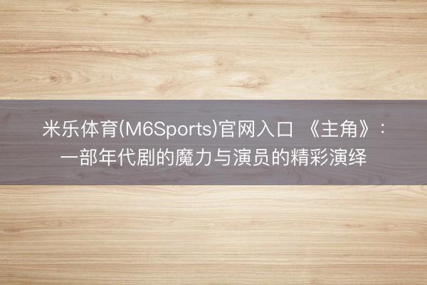 米乐体育(M6Sports)官网入口 《主角》：一部年代剧的魔力与演员的精彩演绎