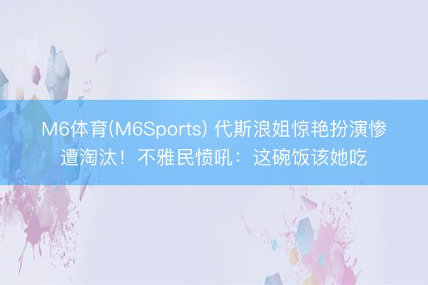 M6体育(M6Sports) 代斯浪姐惊艳扮演惨遭淘汰！不雅民愤吼：这碗饭该她吃