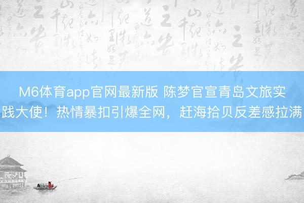 M6体育app官网最新版 陈梦官宣青岛文旅实践大使！热情暴扣引爆全网，赶海拾贝反差感拉满