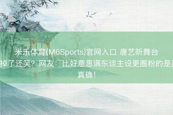 米乐体育(M6Sports)官网入口 唐艺昕舞台假发掉了还笑?网友:比好意思满东谈主设更圈粉的是真确!