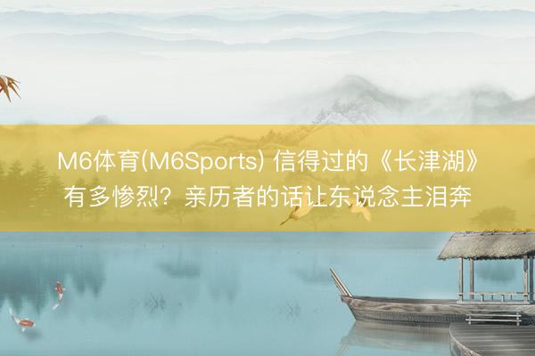 M6体育(M6Sports) 信得过的《长津湖》有多惨烈？亲历者的话让东说念主泪奔