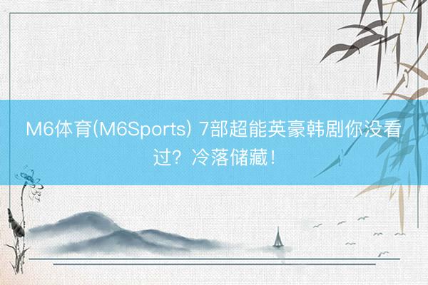 M6体育(M6Sports) 7部超能英豪韩剧你没看过？冷落储藏！