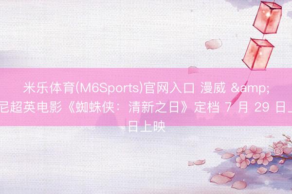 米乐体育(M6Sports)官网入口 漫威 & 索尼超英电影《蜘蛛侠:清新之日》定档 7 月 29 日上映