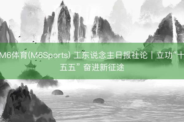 M6体育(M6Sports) 工东说念主日报社论｜立功“十五五” 奋进新征途