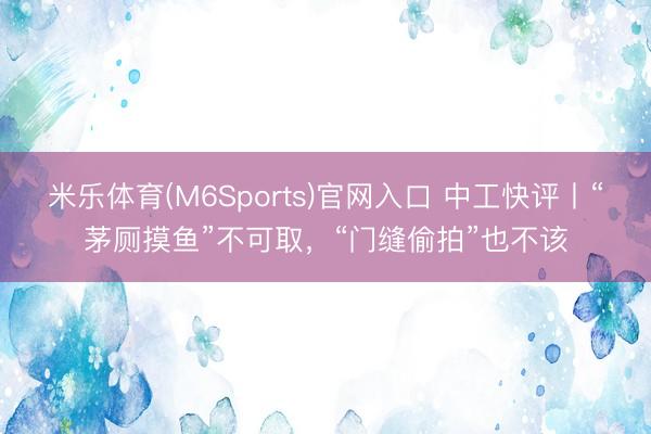 米乐体育(M6Sports)官网入口 中工快评丨“茅厕摸鱼”不可取，“门缝偷拍”也不该