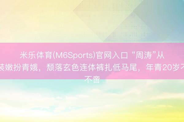 米乐体育(M6Sports)官网入口 “周涛”从不装嫩扮青娥，颓落玄色连体裤扎低马尾，年青20岁不啻
